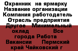 Охранник. на ярмарку › Название организации ­ Компания-работодатель › Отрасль предприятия ­ Другое › Минимальный оклад ­ 13 000 - Все города Работа » Вакансии   . Пермский край,Чайковский г.